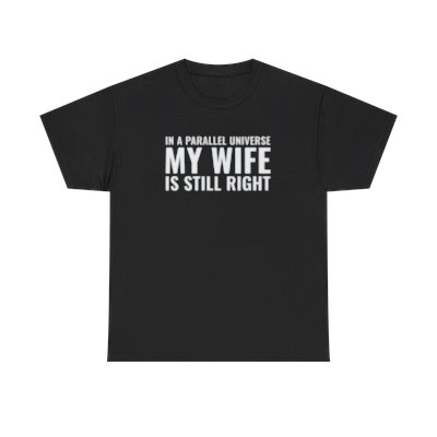 In a Parallel Universe... My Wife is Still Right" Unisex T-shirt!