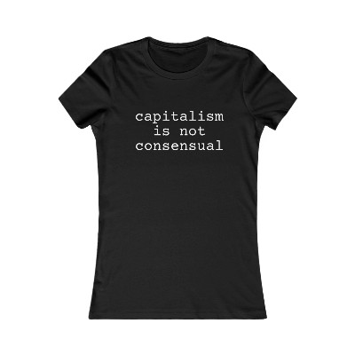 "capitalism is not consensual"  - Women's Favorite Tee