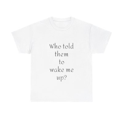 Who told them to wake me up print shirt