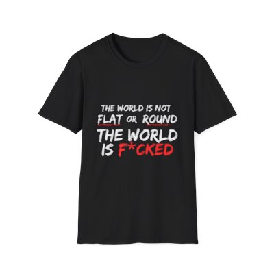 The World Is Not Flat Or Round, The World Is F*cked - Unisex Softstyle T-Shirt